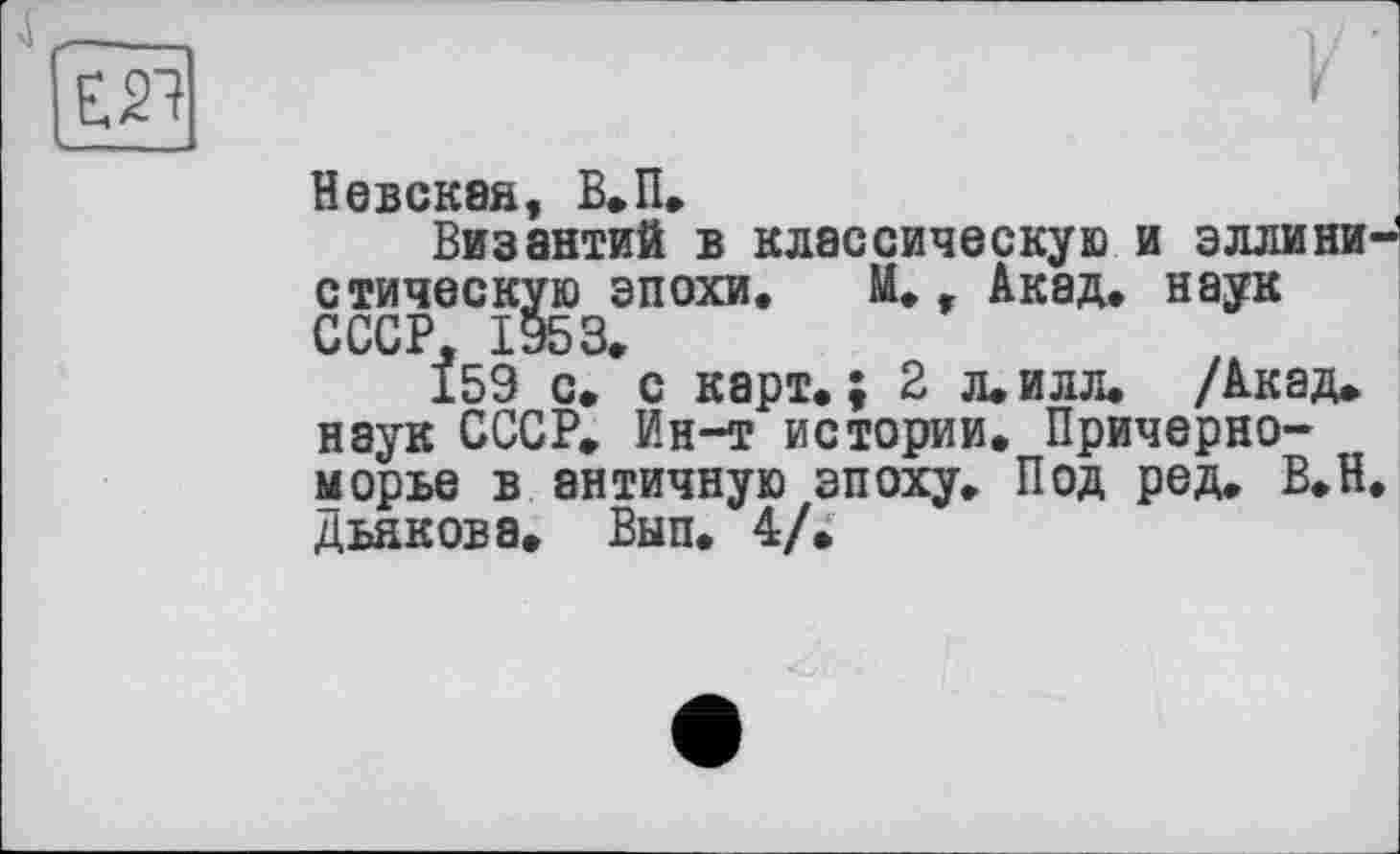 ﻿ЕЯ
Византий в классическую и эллини-стическую эпохи, М.г Акад, наук СССР, 1953,
159 с, с карт.; 2 л.илл. /Акад, наук СССР. Ин-т истории. Причерноморье в античную эпоху. Под ред. В.Н. Дьякова. Вып. 4/.